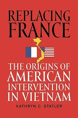 Ersetzen von Frankreich: Die Ursprünge der amerikanischen Intervention in Vietnam - Replacing France: The Origins of American Intervention in Vietnam