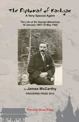 Der Diplomat von Kashgar: Ein ganz besonderer Agent: Das Leben von Sir George Macartney, 18. Januar 1867 - 19. Mai 1945 - The Diplomat of Kashgar: A Very Special Agent: The Life of Sir George Macartney, 18 January 1867 - 19 May 1945