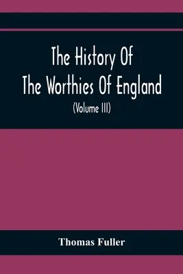 The History Of The Worthies Of England Containing Brief Notices Of the Most celebrated Worthies Of England Who Have Flourished Since The Time Of Fulle