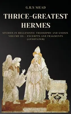 Der dreimal so große Hermes: Studien zur hellenistischen Theosophie und Gnosis Band III - Auszüge und Fragmente (kommentiert) - Thrice-Greatest Hermes: Studies in Hellenistic Theosophy and Gnosis Volume III.- Excerpts and Fragments (Annotated)