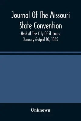 Journal Of The Missouri State Convention, Held At The City Of St. Louis, January 6-April 10, 1865