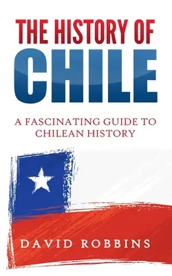 Die Geschichte Chiles: Ein faszinierender Leitfaden für die chilenische Geschichte - The History of Chile: A Fascinating Guide to Chilean History