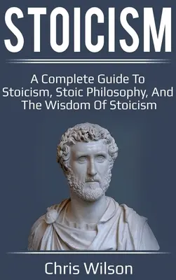 Stoizismus: Ein vollständiger Leitfaden zum Stoizismus, zur stoischen Philosophie und zur Weisheit des Stoizismus - Stoicism: A Complete Guide to Stoicism, Stoic Philosophy, and the Wisdom of Stoicism