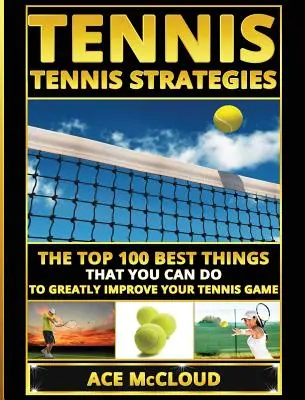 Tennis: Tennis-Strategien: Die 100 besten Dinge, die Sie tun können, um Ihr Tennisspiel deutlich zu verbessern - Tennis: Tennis Strategies: The Top 100 Best Things That You Can Do To Greatly Improve Your Tennis Game