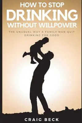 Wie man ohne Willenskraft mit dem Trinken aufhört: Der ungewöhnliche Weg eines Familienvaters, endgültig mit dem Trinken aufzuhören - How to Stop Drinking Without Willpower: The Unusual Way a Family Man Quit Drinking for Good