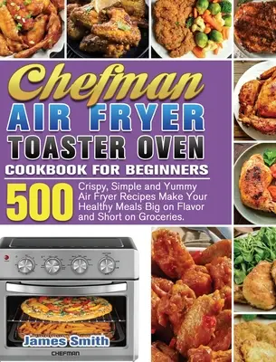 Chefman Air Fryer Toaster Oven Kochbuch für Einsteiger: 500 knusprige, einfache und leckere Rezepte für die Heißluftfritteuse - gesunde Mahlzeiten mit viel Geschmack und wenig Zeitaufwand - Chefman Air Fryer Toaster Oven Cookbook for Beginners: 500 Crispy, Simple and Yummy Air Fryer Recipes Make Your Healthy Meals Big on Flavor and Short