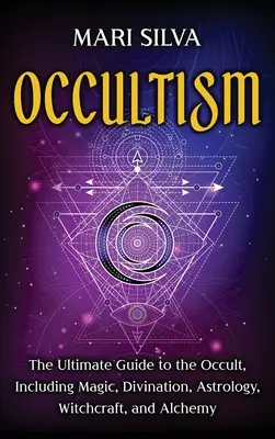Okkultismus: Der ultimative Leitfaden für das Okkulte, einschließlich Magie, Wahrsagerei, Astrologie, Hexerei und Alchemie: Der ultimative Leitfaden - Occultism: The Ultimate Guide to the Occult, Including Magic, Divination, Astrology, Witchcraft, and Alchemy: The Ultimate Guide