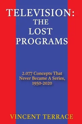 Das Fernsehen: Die verlorenen Sendungen 2.077 Konzepte, die nie zu einer Serie wurden, 1950-2020 - Television: The Lost Programs 2,077 Concepts That Never Became a Series, 1950-2020