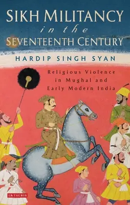 Sikh-Militanz im siebzehnten Jahrhundert: Religiöse Gewalt im Indien der Moguln und der frühen Neuzeit - Sikh Militancy in the Seventeenth Century: Religious Violence in Mughal and Early Modern India