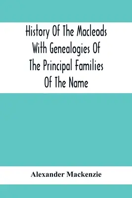 Geschichte der Macleods mit Genealogien der wichtigsten Familien des Namens - History Of The Macleods With Genealogies Of The Principal Families Of The Name