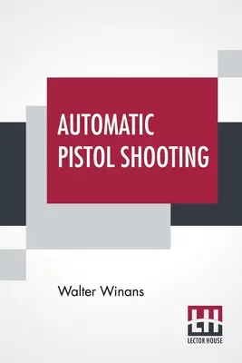 Automatisches Pistolenschießen: Zusammen mit Informationen über die Handhabung der Duellpistole und des Revolvers - Automatic Pistol Shooting: Together With Information On Handling The Duelling Pistol And Revolver