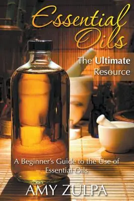 Ätherische Öle - Die ultimative Ressource: Ein Leitfaden für Einsteiger in die Verwendung ätherischer Öle - Essential Oils - The Ultimate Resource: A Beginner's Guide to the Use of Essential Oils