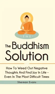 Die buddhistische Lösung 2 in 1: Wie man negative Gedanken loswird und Freude im Leben findet - selbst in den schwierigsten Zeiten - The Buddhism Solution 2 In 1: How To Weed Out Negative Thoughts And Find Joy In Life - Even In The Most Difficult Of Times