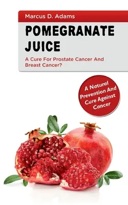 Pomgranat-Saft - Ein Heilmittel für Prostatakrebs und Brustkrebs? Eine natürliche Prävention und Heilung gegen Krebs - Pomgranate Juice - A Cure for Prostate Cancer and Breast Cancer?: A Natural Prevention and Cure Against Cancer