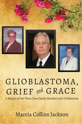 Glioblastom, Trauer und Gnade: Erinnerungen an drei enge Familienmitglieder mit Glioblastom - Glioblastoma, Grief and Grace: A Memoir of Our Three Close Family Members with Glioblastoma