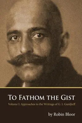 Das Wesentliche ergründen: Band 1 - Annäherungen an die Schriften von G. I. Gurdjieff - To Fathom the Gist: Volume 1 - Approaches to the Writings of G. I. Gurdjieff