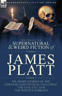 The Collected Supernatural and Weird Fiction of James Platt: Sechs Kurzgeschichten des Seltsamen und Ungewöhnlichen, darunter 'The Evil Eye' und 'The Witch's Sa - The Collected Supernatural and Weird Fiction of James Platt: Six Short Stories of the Strange and Unusual Including 'The Evil Eye' and 'The Witch's Sa