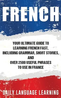 Französisch: Ihr ultimativer Leitfaden zum schnellen Erlernen der französischen Sprache, mit Grammatik, Kurzgeschichten und über 2500 nützlichen Redewendungen für den Sprachgebrauch - French: Your Ultimate Guide to Learning French Fast, Including Grammar, Short Stories, and Over 2500 Useful Phrases to Use in