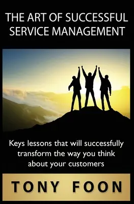 Die Kunst des erfolgreichen Dienstleistungsmanagements: Die wichtigsten Lektionen, die Ihr Denken über Ihre Kunden erfolgreich verändern werden - The Art of Successful Service Management: Key lessons that will successfully transform the way you think about your customers