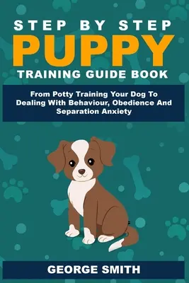 Schritt für Schritt Anleitung zur Welpenerziehung - Vom Töpfchentraining bis zum Umgang mit Verhalten, Gehorsam und Trennungsangst - Step By Step Puppy Training Guide Book - From Potty Training Your Dog To Dealing With Behavior, Obedience And Separation Anxiety