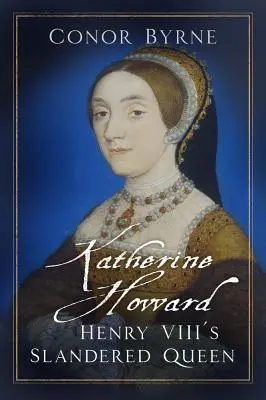 Katherine Howard: Die verleumdete Königin von Heinrich VIII. - Katherine Howard: Henry VIII's Slandered Queen