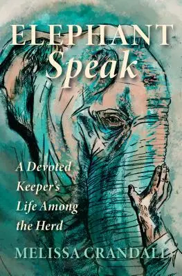 Elefanten sprechen: Das Leben eines hingebungsvollen Tierpflegers inmitten der Herde - Elephant Speak: A Devoted Keeper's Life Among the Herd