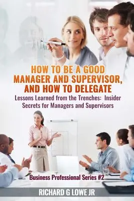 Wie man ein guter Manager und Vorgesetzter ist, und wie man delegiert: Lektionen aus der Praxis: Insider-Geheimnisse für Manager und Vorgesetzte - How to be a Good Manager and Supervisor, and How to Delegate: Lessons Learned from the Trenches: Insider Secrets for Managers and Supervisors