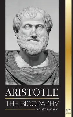 Aristoteles: Die Biographie - Antike Weisheit, Geschichte und Vermächtnis - Aristotle: The biography - Ancient Wisdom, History and Legacy