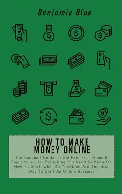 Wie man online Geld verdient: Der knappe Leitfaden, um von zu Hause aus Geld zu verdienen und Ihr Leben zu genießen. Alles, was Sie wissen müssen, wie Sie anfangen, was Sie tun müssen - How to Make Money Online: The Succinct Guide To Get Paid From Home & Enjoy Your Life. Everything You Need To Know On How To Start, What Do You N