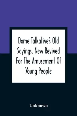 Dame Talkative'S Old Sayings, New Revived For The Amusement Of Young People