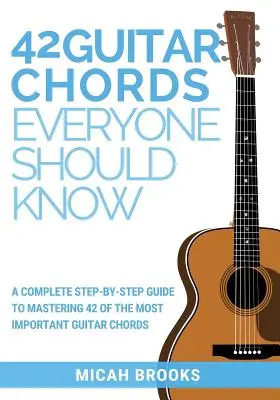 42 Gitarrenakkorde, die jeder kennen sollte: Eine komplette Schritt-für-Schritt-Anleitung zum Erlernen von 42 der wichtigsten Gitarrenakkorde - 42 Guitar Chords Everyone Should Know: A Complete Step-By-Step Guide To Mastering 42 Of The Most Important Guitar Chords