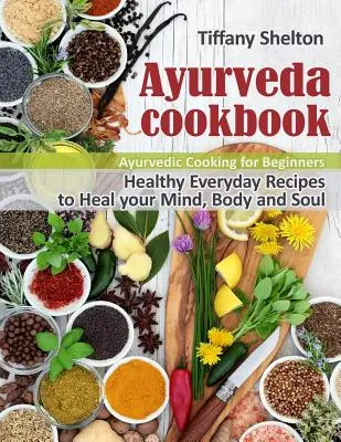 Ayurveda-Kochbuch: Gesunde Alltagsrezepte zur Heilung von Geist, Körper und Seele. Ayurvedisch kochen für Anfänger - Ayurveda Cookbook: Healthy Everyday Recipes to Heal your Mind, Body and Soul. Ayurvedic Cooking for Beginners