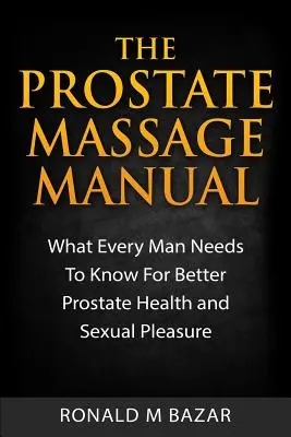 Das Handbuch der Prostata-Massage: Was jeder Mann für eine bessere Prostata-Gesundheit und sexuelles Vergnügen wissen muss - The Prostate Massage Manual: What Every Man Needs To Know For Better Prostate Health and Sexual Pleasure