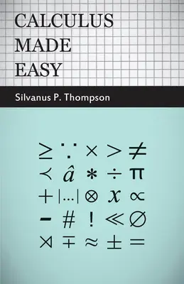 Calculus Made Easy - Being a Very-Simplest Introduction to Those Beautiful Methods of Reckoning Which Are Generally Called by the Terrifying Names of