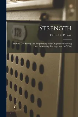 Stärke: Wie man stark wird und stark bleibt mit Kapiteln über Rudern und Schwimmen, Fett, Alter und die Taille (Proctor Richard a. (Richard Anthony)) - Strength: How to Get Strong and Keep Strong With Chapters on Rowing and Swimming, Fat, Age, and the Waist (Proctor Richard a. (Richard Anthony))