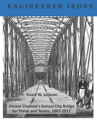 Ironie der Technik: Octave Chanutes Kansas City-Brücke für Züge und Mannschaften, 1867-1917 - Engineered Irony: Octave Chanute's Kansas City Bridge for Trains and Teams, 1867-1917