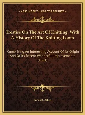 Treatise On The Art Of Knitting, With A History Of The Knitting Loom: Mit einem interessanten Bericht über seinen Ursprung und seine jüngste wunderbare Impr - Treatise On The Art Of Knitting, With A History Of The Knitting Loom: Comprising An Interesting Account Of Its Origin And Of Its Recent Wonderful Impr