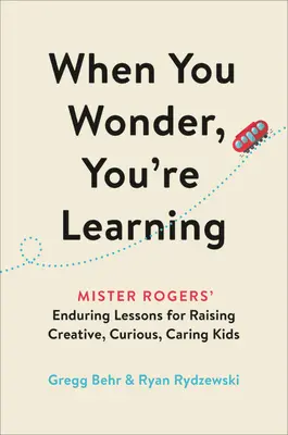 Wenn du dich wunderst, lernst du: Mister Rogers' dauerhafte Lektionen für die Erziehung kreativer, neugieriger und fürsorglicher Kinder - When You Wonder, You're Learning: Mister Rogers' Enduring Lessons for Raising Creative, Curious, Caring Kids