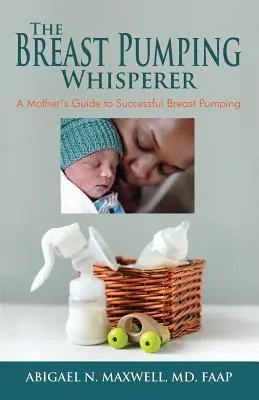 Der Brustabpumpenflüsterer: Der Leitfaden einer Mutter zum erfolgreichen Abpumpen der Brust - The Breast Pumping Whisperer: A Mother's Guide to Successful Breast Pumping