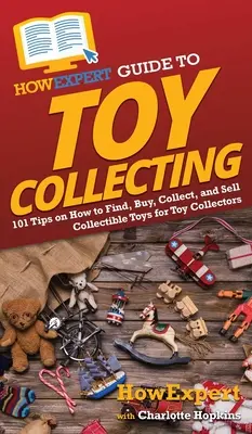 HowExpert Anleitung zum Sammeln von Spielzeug: 101 Tipps zum Finden, Kaufen, Sammeln und Verkaufen von Sammlerspielzeug für Spielzeugsammler - HowExpert Guide to Toy Collecting: 101 Tips on How to Find, Buy, Collect, and Sell Collectible Toys for Toy Collectors