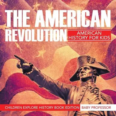 Die Amerikanische Revolution: Amerikanische Geschichte für Kinder - Kinder erforschen Geschichte Buchausgabe - The American Revolution: American History For Kids - Children Explore History Book Edition