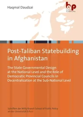 Post-Taliban Statebuilding in Afghanistan: Das staatliche Regierungskonzept auf nationaler Ebene und die Rolle der demokratischen Provinzräte bei der Dezentralisierung - Post-Taliban Statebuilding in Afghanistan: The State Governmental Design at the National Level and the Role of Democratic Provincial Councils in Decen