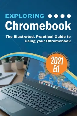 Entdecke das ChromeBook 2021 Edition: Der illustrierte, praktische Leitfaden für die Verwendung des Chromebook - Exploring ChromeBook 2021 Edition: The Illustrated, Practical Guide to using Chromebook