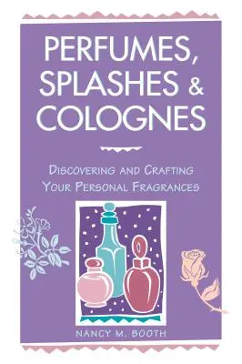 Parfums, Spritzer und Kölnisch Wasser: Entdecken und kreieren Sie Ihre persönlichen Düfte - Perfumes, Splashes & Colognes: Discovering and Crafting Your Personal Fragrances