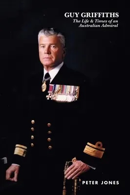 Guy Griffiths: Das Leben & die Zeiten eines australischen Admirals - Guy Griffiths: The Life & Times of an Australian Admiral