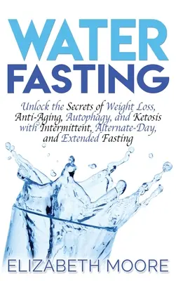 Wasserfasten: Entschlüsseln Sie die Geheimnisse von Gewichtsverlust, Anti-Aging, Autophagie und Ketose mit intermittierendem, alternierendem und erweitertem F - Water Fasting: Unlock the Secrets of Weight Loss, Anti-Aging, Autophagy, and Ketosis with Intermittent, Alternate-Day, and Extended F