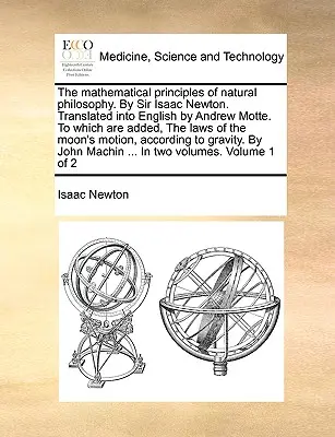 Die mathematischen Prinzipien der Naturphilosophie. von Sir Isaac Newton. Übersetzt ins Englische von Andrew Motte. Zu dem hinzugefügt sind, die Gesetze des M - The Mathematical Principles of Natural Philosophy. by Sir Isaac Newton. Translated Into English by Andrew Motte. to Which Are Added, the Laws of the M