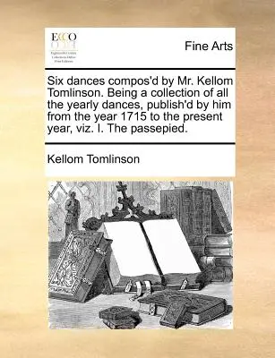 Sechs Tänze, komponiert von Mr. Kellom Tomlinson. Being a Collection of All the Yearly Dances, Publish'd by Him from the Year 1715 to the Present Year, Viz - Six Dances Compos'd by Mr. Kellom Tomlinson. Being a Collection of All the Yearly Dances, Publish'd by Him from the Year 1715 to the Present Year, Viz