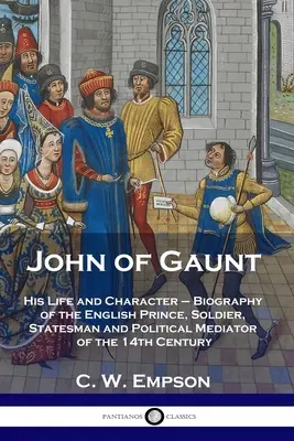 John of Gaunt: Sein Leben und sein Charakter - Biographie des englischen Prinzen, Soldaten, Staatsmannes und politischen Vermittlers des 14. - John of Gaunt: His Life and Character - Biography of the English Prince, Soldier, Statesman and Political Mediator of the 14th Centur