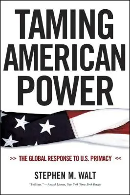 Die Zähmung der amerikanischen Macht: Die globale Antwort auf die Vormachtstellung der USA - Taming American Power: The Global Response to U.S. Primacy